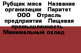 Рубщик мяса › Название организации ­ Паритет, ООО › Отрасль предприятия ­ Пищевая промышленность › Минимальный оклад ­ 30 000 - Все города Работа » Вакансии   . Красноярский край,Кайеркан г.